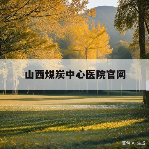 山西煤炭中心医院官网(山西煤炭中心医院官网招标公告)